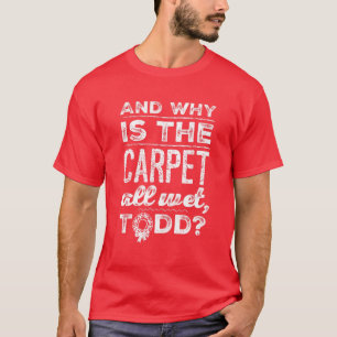And Why Is The Carpet All Wet, Todd? T-Shirt