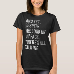 And yet despite the look on my face you re still t T-Shirt