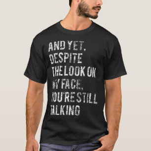 And yet despite the look on my face you re still t T-Shirt