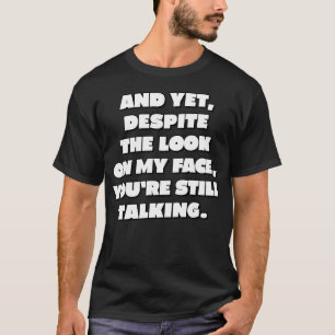 And yet despite the look on my face youre still ta T-Shirt