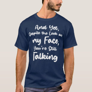 and yet despite the look on my face youre still ta T-Shirt