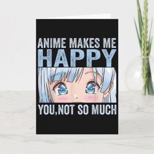 Anime Makes Me Happy You Not So Much Funny Anime L Card
