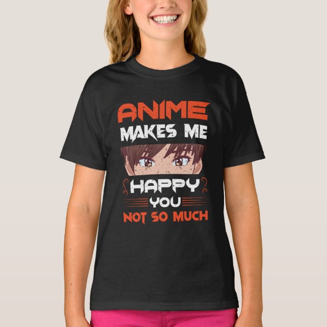 Anime Makes Me Happy You Not So Much T-Shirt (Front)