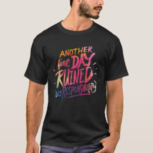 Another fine day ruined by responsibility  saying T-Shirt