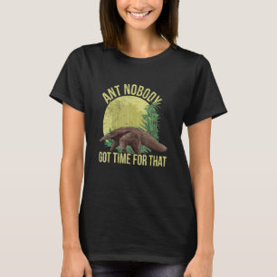 Ant Nobody Got Time For That Pun For An Anteater T-Shirt