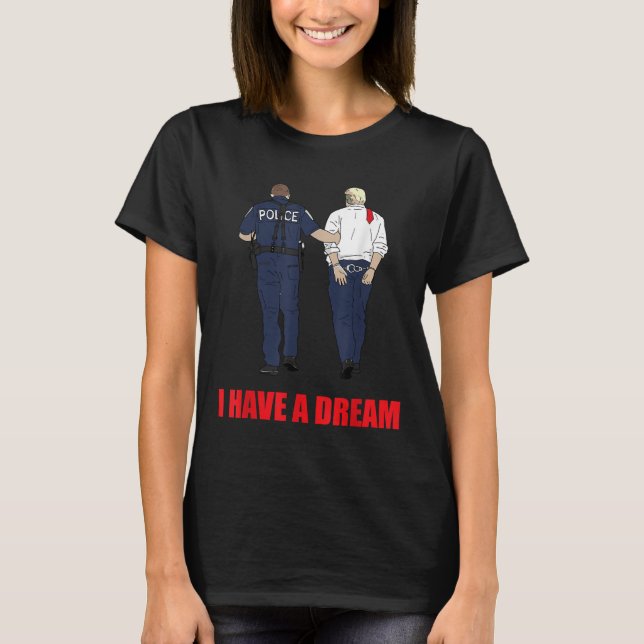 Anti Trump I Have A Dream Police Arrest Trump Poli T-Shirt (Front)