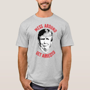 Anti-Trump Mess Around Get Arrested T-Shirt