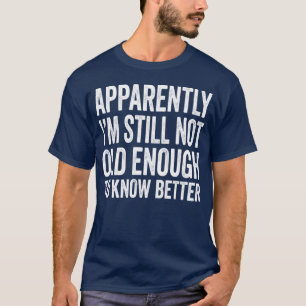 Apparently I'm Still Not Old Enough to Know Better T-Shirt