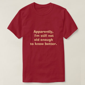 Apparently I'm still not old enough to know better T-Shirt