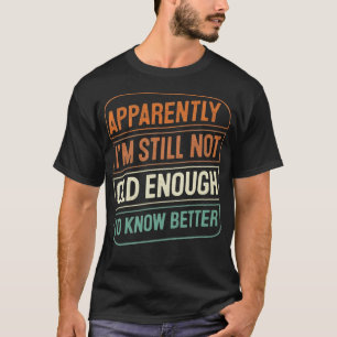 Apparently I'm Still Not Old Enough to Know Better T-Shirt