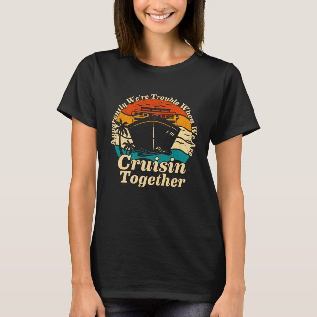 Apparently We re Trouble When We Are Cruising Toge T-Shirt (Front)