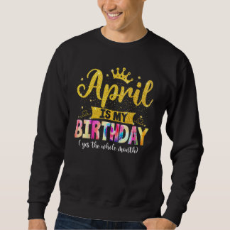 April Birthday April Is My Birthday Yes The Whole  Sweatshirt