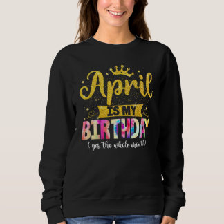 April Birthday April Is My Birthday Yes The Whole  Sweatshirt