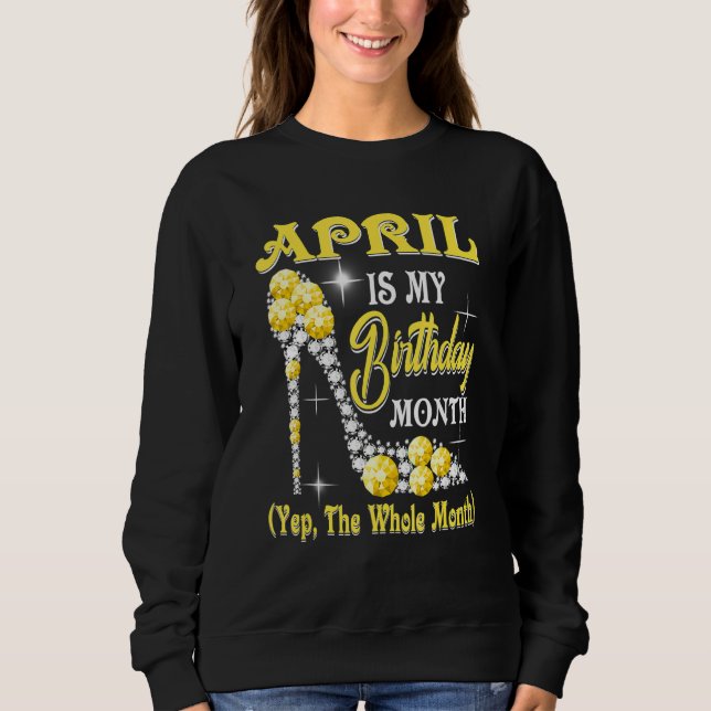 April Is My Birthday Month Yep The Whole Month sho Sweatshirt (Front)