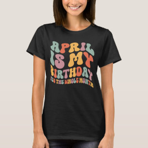 April Is My Birthday Yes The Whole Month Birthday T-Shirt