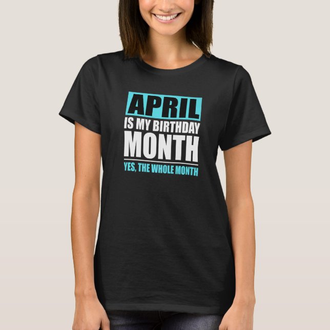 April Is My Birthday Yes The Whole Month   T-Shirt (Front)