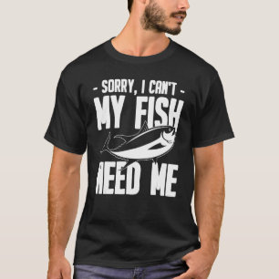 Aquarium   Sorry I Can't My Fish Need Me T-Shirt
