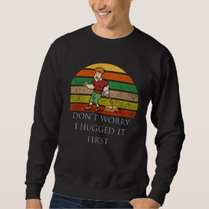 Arborist Don t Worry I Hugged it First Sweatshirt