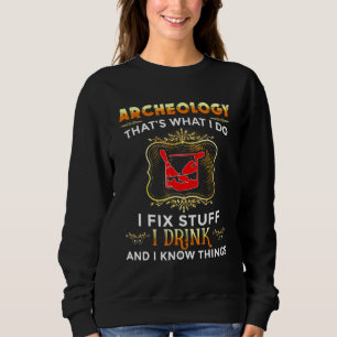 Archaeology I Fix Stuff I Drink And I Know Things  Sweatshirt
