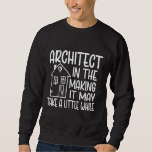 Architect In The Making It May Take A Little While Sweatshirt