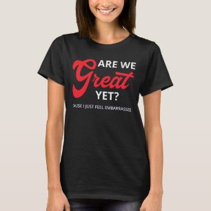 Are We Great Yet? Cause I Just Feel Embarrassed IV T-Shirt