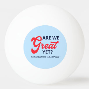 Are We Great Yet? Cause I Just Feel Embarrassed V Ping Pong Ball