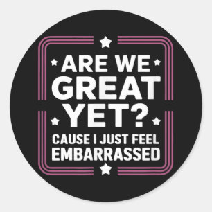 Are We Great Yet Cause I Just Feel Embarred Anti T Classic Round Sticker