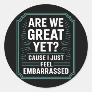 Are We Great Yet Cause I Just Feel Embarred Anti T Classic Round Sticker