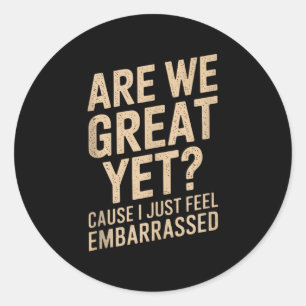 Are We Great Yet Cause I Just Feel Embarred Anti T Classic Round Sticker