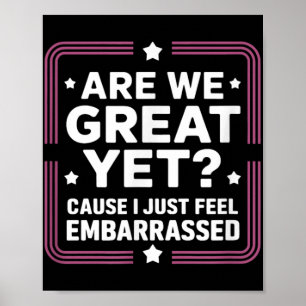 Are We Great Yet Cause I Just Feel Embarred Anti T Poster