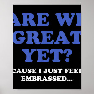 Are We Great Yet Cause I Just Feel Embarred Anti T Poster