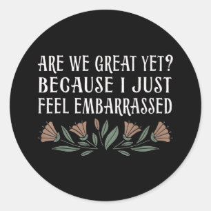 Are We Great Yet Cause I Just Feel Embarred Classic Round Sticker