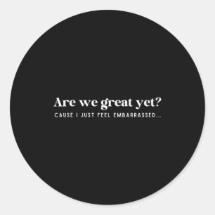 Are We Great Yet Cause I Just Feel Embarred Quote Classic Round Sticker