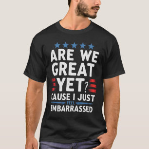 Are We Great Yet Cause I Just Feel Embarred T-Shirt