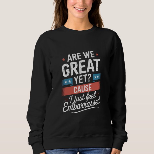 Are We Great Yet Feel Embarrassed Anti Trump Sweatshirt (Front)