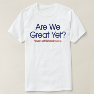Are We Great Yet? I Just Feel Embarrassed T-Shirt