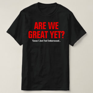Are We Great Yet? I Just Feel Embarrassed T-Shirt
