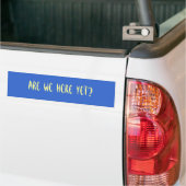 Are We Here Yet? Bumper Sticker (On Truck)