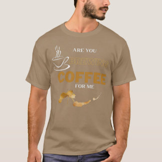 Are You Brewing Coffee For Me 39 T-Shirt