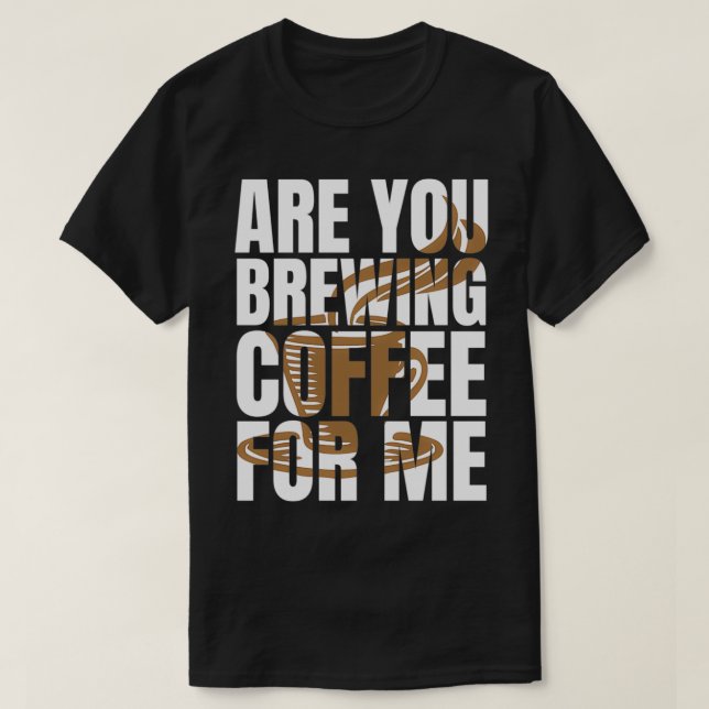 Are You Brewing Coffee For Me Coffee Lovers Coffee T-Shirt (Design Front)