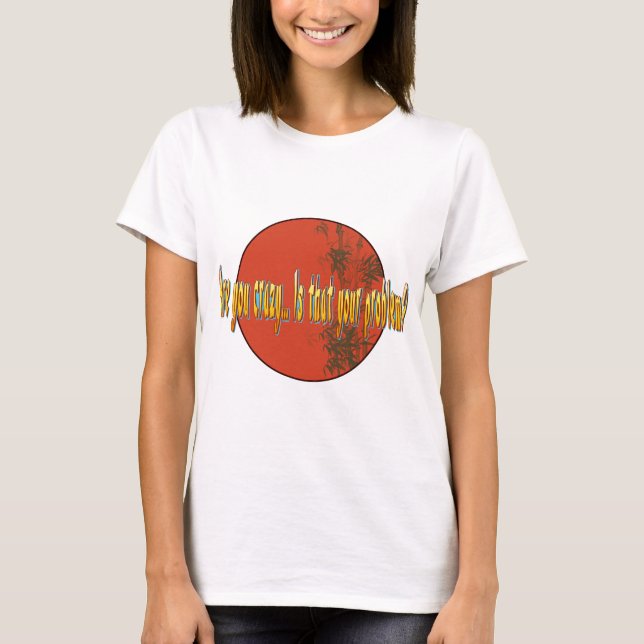 Are you crazy...Is that your problem? T-Shirt (Front)