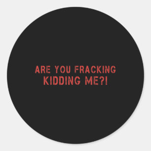 Are You Fracking Kidding Me Lng Oil Exploration En Classic Round Sticker
