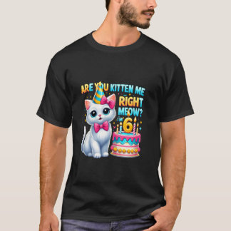 Are You Kitten Me Right Meow I'm 6 Happy Birthday  T-Shirt