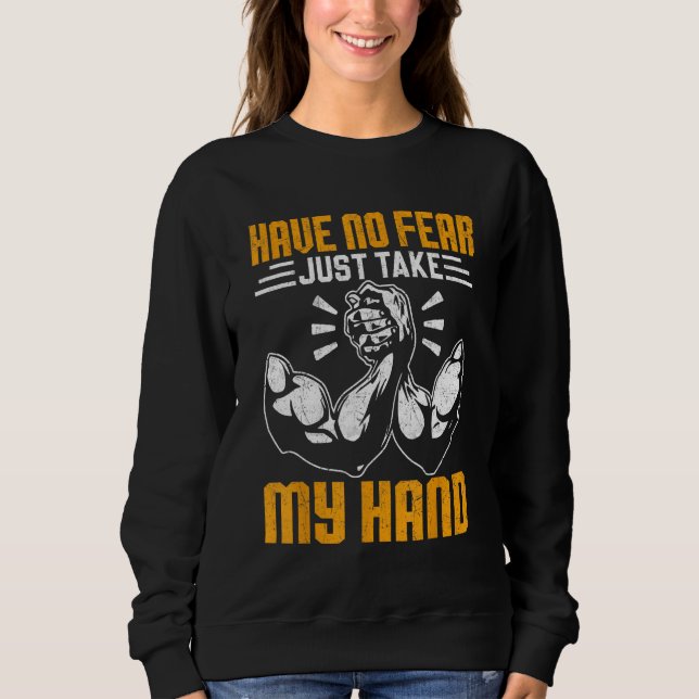 Arm Wrestling Arm Wrestler Have No Fear Just Take  Sweatshirt (Front)