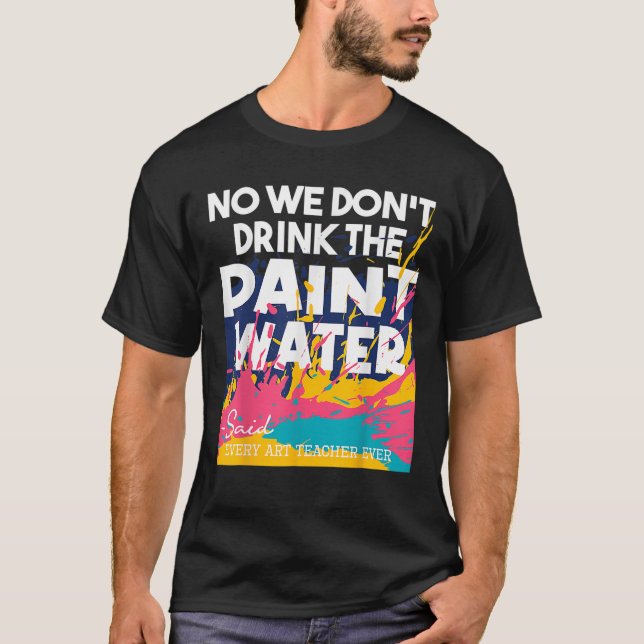Art Teaching We Don t Drink The Paint Water Art Te T-Shirt (Front)