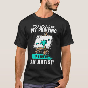 Artist You Would Be My Painting If I Were An Artis T-Shirt