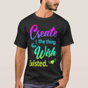 Artsy Creative Create the Things You Wish Existed T-Shirt
