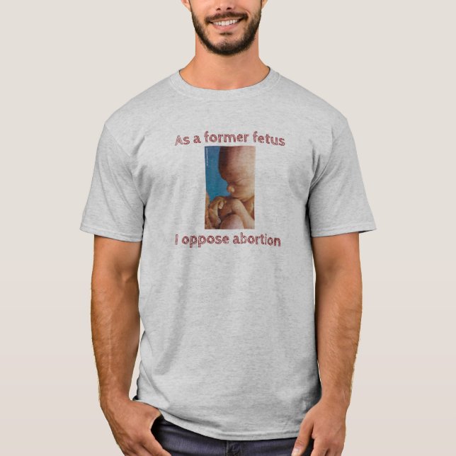As A Former Fetus I Oppose Abortion T-Shirt (Front)