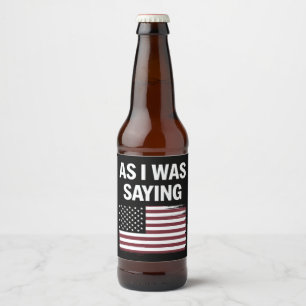 As I Was Saying Funny Political Trump 2024  Beer Bottle Label