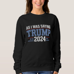 As I Was Saying Trump 2024 Election Sweatshirt
